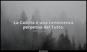 La Castità è una conoscenza perpetua del Tutto. — Henry David Thoreau