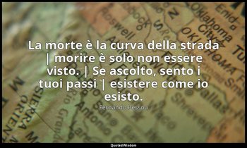 La morte è la curva della strada | morire è solo non essere visto. | Se ascolto, — Fernando Pessoa