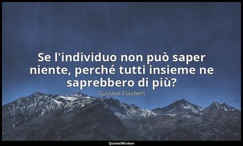 Se l'individuo non può saper niente, perché tutti insieme ne saprebbero di più? — Gustave Flaubert