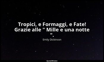 Tropici, e Formaggi, e Fate! Grazie alle " Mille e una notte ". (a Mrs. Henry Hi — Emily Dickinson
