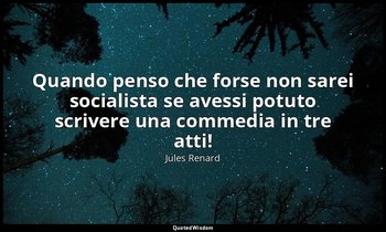 Quando penso che forse non sarei socialista se avessi potuto scrivere una commed — Jules Renard