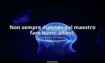 Non sempre dipende dal maestro fare buoni allievi. — Napoleone Bonaparte