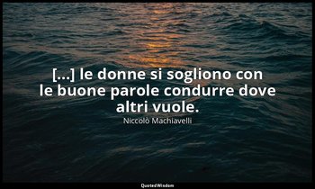[...] le donne si sogliono con le buone parole condurre dove altri vuole. — Niccolò Machiavelli