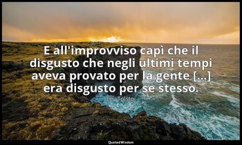 E all'improvviso capì che il disgusto che negli ultimi tempi aveva provato per l — Lev Tolstoj