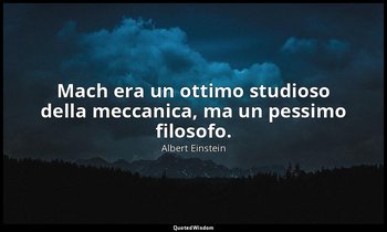 Mach era un ottimo studioso della meccanica, ma un pessimo filosofo. — Albert Einstein