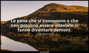 Le pene che si conoscono e che non possono essere alleviate ci fanno diventare d — Emily Dickinson