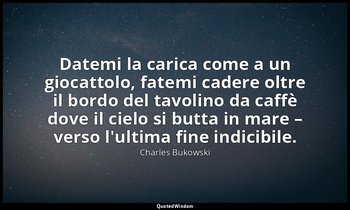 Datemi la carica come a un giocattolo, fatemi cadere oltre il bordo del tavolino — Charles Bukowski