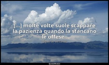 [...] molte volte suole scappare la pazienza quando la stancano le offese . ( do — Miguel de Cervantes