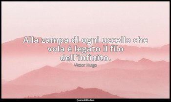 Alla zampa di ogni uccello che vola è legato il filo dell'infinito. — Victor Hugo