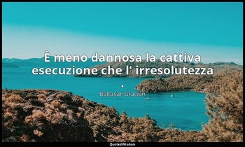 È meno dannosa la cattiva esecuzione che l' irresolutezza . (da Uomo risoluto ,  — Baltasar Gracián