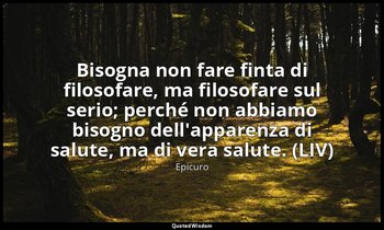 Bisogna non fare finta di filosofare, ma filosofare sul serio; perché non abbiam — Epicuro