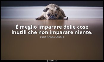 È meglio imparare delle cose inutili che non imparare niente. (88, 45) — Lucio Anneo Seneca
