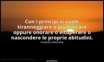 Con i princìpi si vuole tiranneggiare o giustificare oppure onorare o vituperare — Friedrich Nietzsche