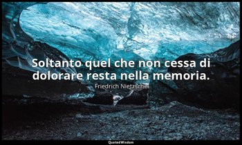 Soltanto quel che non cessa di dolorare resta nella memoria. — Friedrich Nietzsche
