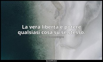La vera libertà è potere qualsiasi cosa su se stesso. — Michel de Montaigne