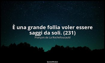 È una grande follia voler essere saggi da soli. (231) — François de La Rochefoucauld