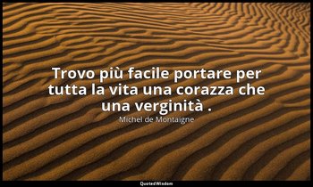 Trovo più facile portare per tutta la vita una corazza che una verginità . — Michel de Montaigne