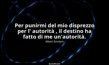 Per punirmi del mio disprezzo per l' autorità , il destino ha fatto di me un'aut — Albert Einstein
