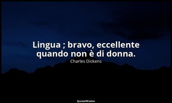Lingua ; bravo, eccellente quando non è di donna. — Charles Dickens