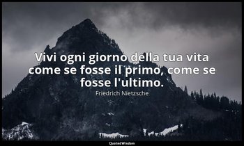 Vivi ogni giorno della tua vita come se fosse il primo, come se fosse l'ultimo. — Friedrich Nietzsche