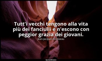 Tutt'i vecchi tengono alla vita più dei fanciulli e n'escono con peggior grazia  — Jean-Jacques Rousseau
