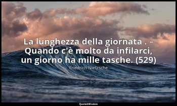 La lunghezza della giornata . – Quando c'è molto da infilarci, un giorno ha mill — Friedrich Nietzsche