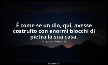 È come se un dio, qui, avesse costruito con enormi blocchi di pietra la sua casa — Friedrich Nietzsche