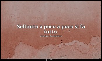 Soltanto a poco a poco si fa tutto. — Charles Baudelaire