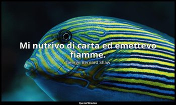 Mi nutrivo di carta ed emettevo fiamme. — George Bernard Shaw