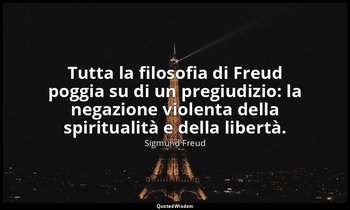 Tutta la filosofia di Freud poggia su di un pregiudizio: la negazione violenta d — Sigmund Freud