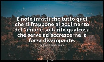 È noto infatti che tutto quel che si frappone al godimento dell'amor è soltanto  — William Shakespeare