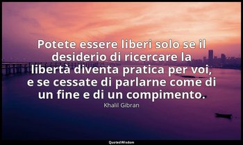 Potete essere liberi solo se il desiderio di ricercare la libertà diventa pratic — Khalil Gibran