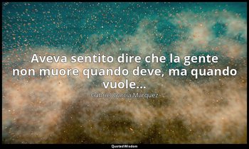 Aveva sentito dire che la gente non muore quando deve, ma quando vuole... — Gabriel García Márquez