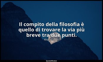 Il compito della filosofia è quello di trovare la via più breve tra due punti. — Khalil Gibran