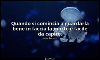 Quando si comincia a guardarla bene in faccia la morte è facile da capire. (10 d — Jules Renard