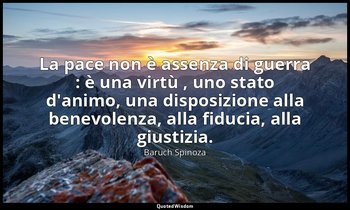 La pace non è assenza di guerra : è una virtù , uno stato d'animo, una disposizi — Baruch Spinoza