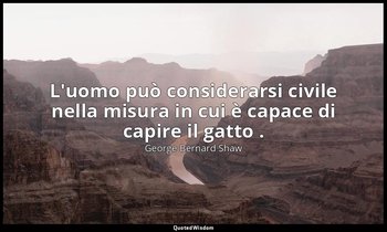 L'uomo può considerarsi civile nella misura in cui è capace di capire il gatto . — George Bernard Shaw