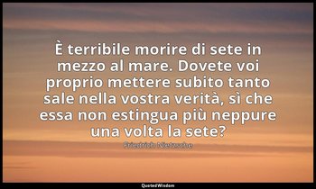 È terribile morire di sete in mezzo al mare. Dovete voi proprio mettere subito t — Friedrich Nietzsche