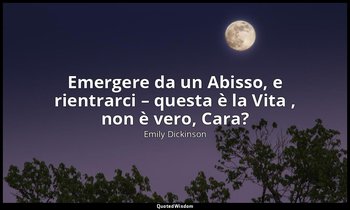 Emergere da un Abisso, e rientrarci – questa è la Vita , non è vero, Cara? (a Su — Emily Dickinson