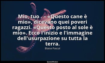Mio, tuo . – «Questo cane è mio», dicevano quei poveri ragazzi. «Questo posto al — Blaise Pascal