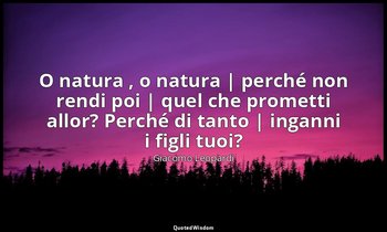 O natura , o natura | perché non rendi poi | quel che prometti allor? Perché di  — Giacomo Leopardi