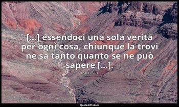 [...] essendoci una sola verità per ogni cosa, chiunque la trovi ne sa tanto qua — Cartesio