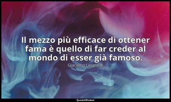 Il mezzo più efficace di ottener fama è quello di far creder al mondo di esser g — Giacomo Leopardi