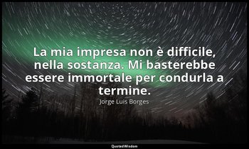 La mia impresa non è difficile, nella sostanza. Mi basterebbe essere immortale p — Jorge Luis Borges