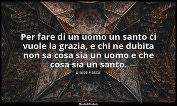 Per fare di un uomo un santo ci vuole la grazia, e chi ne dubita non sa cosa sia — Blaise Pascal