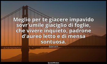 Meglio per te giacere impavido sovr'umile giaciglio di foglie, che vivere inquie — Epicuro