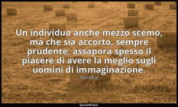 Un individuo anche mezzo scemo, ma che sia accorto, sempre prudente, assapora sp — Stendhal