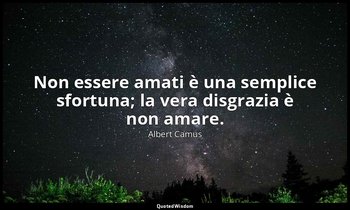 Non essere amati è una semplice sfortuna; la vera disgrazia è non amare. — Albert Camus