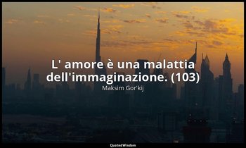 L' amore è una malattia dell'immaginazione. (103) — Maksim Gor'kij