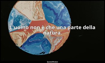 L'uomo non è che una parte della natura. — Baruch Spinoza